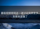 蘑菇视频官网这一波讨论突然变多，别被表面骗了