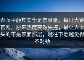 表面平静其实全是信息量，每日大赛官网，原来热度突然失控，最让人上头的不是表面那层，越往下翻越觉得不对劲