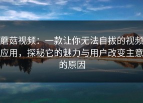 蘑菇视频：一款让你无法自拔的视频应用，探秘它的魅力与用户改变主意的原因