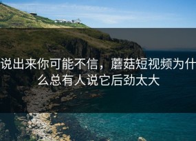 说出来你可能不信，蘑菇短视频为什么总有人说它后劲太大