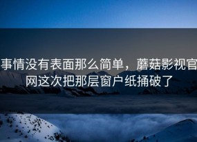 事情没有表面那么简单，蘑菇影视官网这次把那层窗户纸捅破了