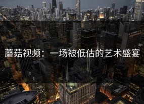 蘑菇视频：一场被低估的艺术盛宴