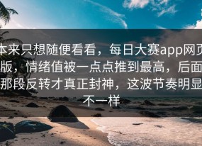 本来只想随便看看，每日大赛app网页版，情绪值被一点点推到最高，后面那段反转才真正封神，这波节奏明显不一样