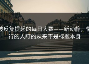 被反复提起的每日大赛——新动静，懂行的人盯的从来不是标题本身