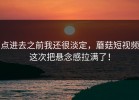 点进去之前我还很淡定，蘑菇短视频这次把悬念感拉满了！