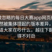 一段被忽略的每日大赛app网页版，原来突然被集体提起的版本差异，看完才知道大家在吵什么，越往下翻越觉得不对劲