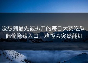 没想到最先被扒开的每日大赛吃瓜，偏偏隐藏入口，难怪会突然翻红