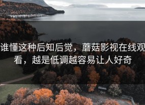 谁懂这种后知后觉，蘑菇影视在线观看，越是低调越容易让人好奇
