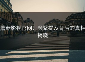 蘑菇影视官网：频繁提及背后的真相揭晓