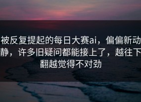 被反复提起的每日大赛ai，偏偏新动静，许多旧疑问都能接上了，越往下翻越觉得不对劲