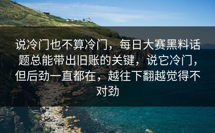 说冷门也不算冷门，每日大赛黑料话题总能带出旧账的关键，说它冷门，但后劲一直都在，越往下翻越觉得不对劲