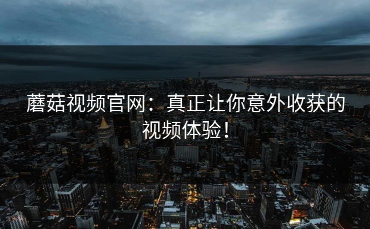 蘑菇视频官网：真正让你意外收获的视频体验！
