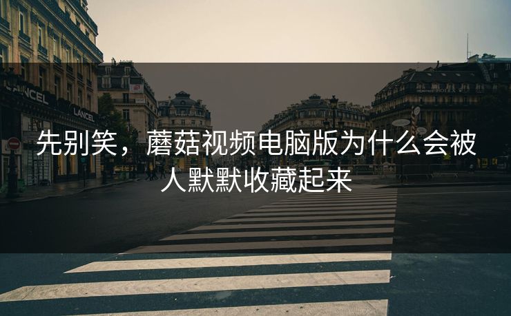 先别笑，蘑菇视频电脑版为什么会被人默默收藏起来
