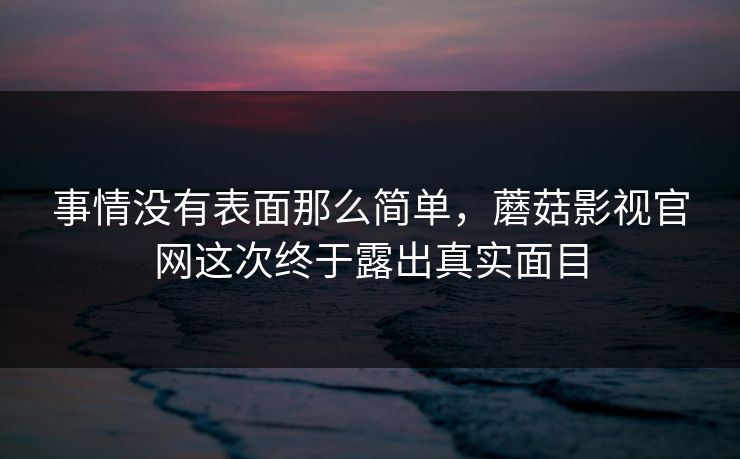事情没有表面那么简单，蘑菇影视官网这次终于露出真实面目