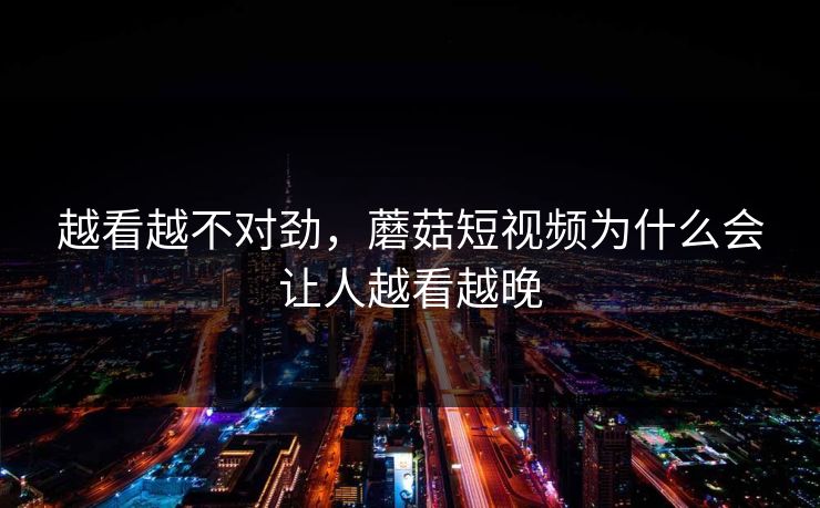 越看越不对劲，蘑菇短视频为什么会让人越看越晚