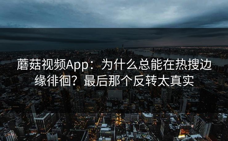 蘑菇视频App：为什么总能在热搜边缘徘徊？最后那个反转太真实