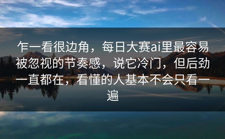 乍一看很边角，每日大赛ai里最容易被忽视的节奏感，说它冷门，但后劲一直都在，看懂的人基本不会只看一遍