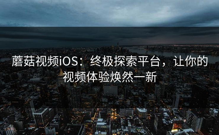 蘑菇视频iOS：终极探索平台，让你的视频体验焕然一新