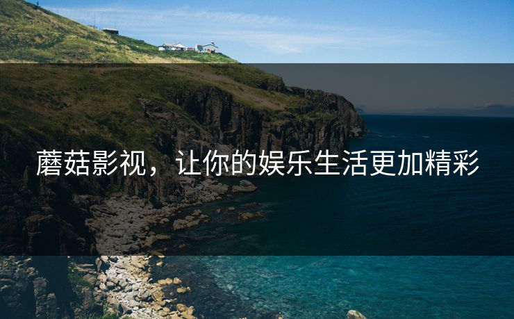 蘑菇影视，让你的娱乐生活更加精彩