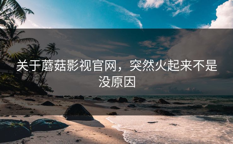 关于蘑菇影视官网，突然火起来不是没原因