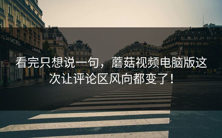 看完只想说一句，蘑菇视频电脑版这次让评论区风向都变了！