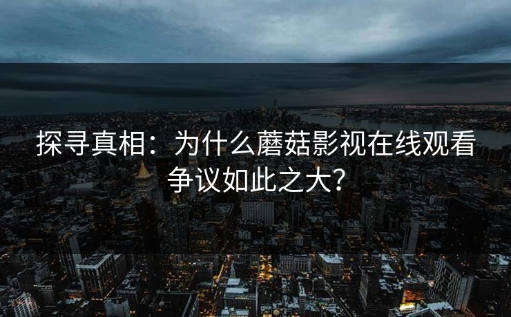 探寻真相：为什么蘑菇影视在线观看争议如此之大？