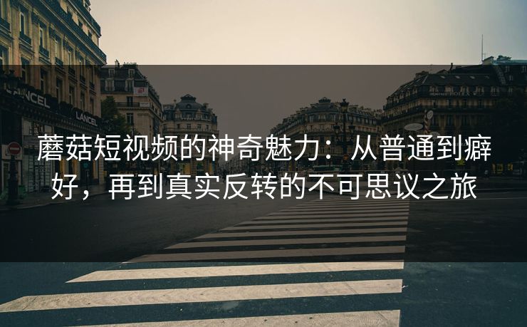 蘑菇短视频的神奇魅力：从普通到癖好，再到真实反转的不可思议之旅