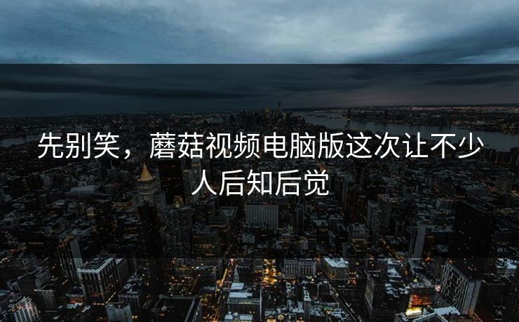 先别笑，蘑菇视频电脑版这次让不少人后知后觉