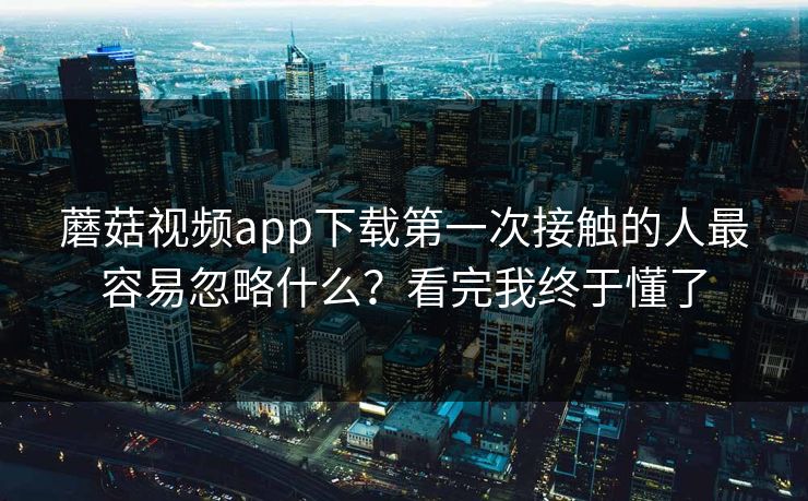 蘑菇视频app下载第一次接触的人最容易忽略什么？看完我终于懂了