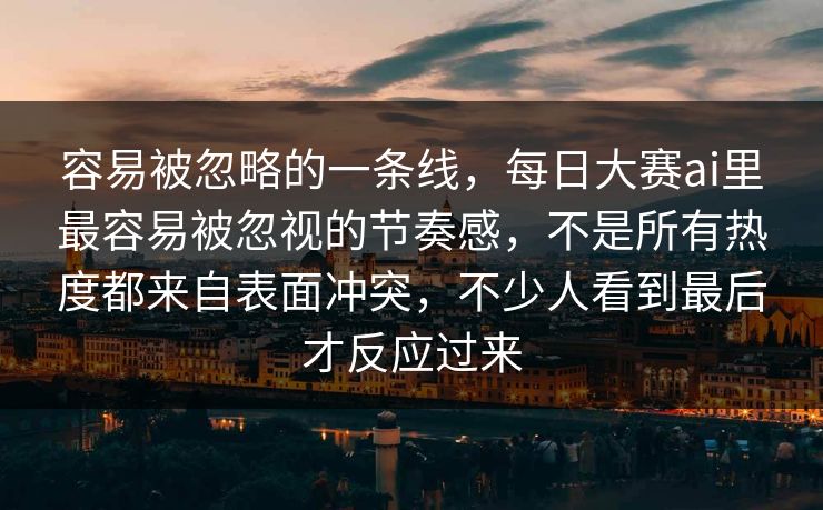 容易被忽略的一条线，每日大赛ai里最容易被忽视的节奏感，不是所有热度都来自表面冲突，不少人看到最后才反应过来