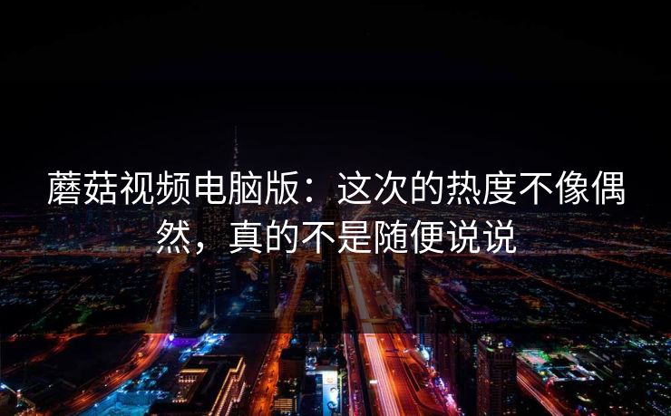 蘑菇视频电脑版：这次的热度不像偶然，真的不是随便说说