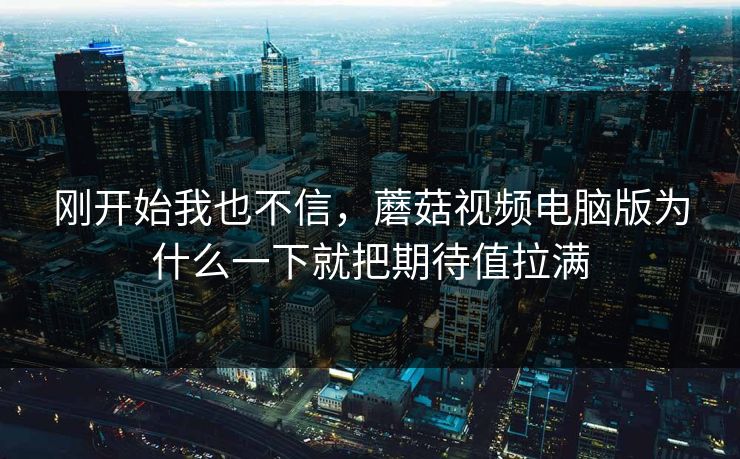 刚开始我也不信，蘑菇视频电脑版为什么一下就把期待值拉满