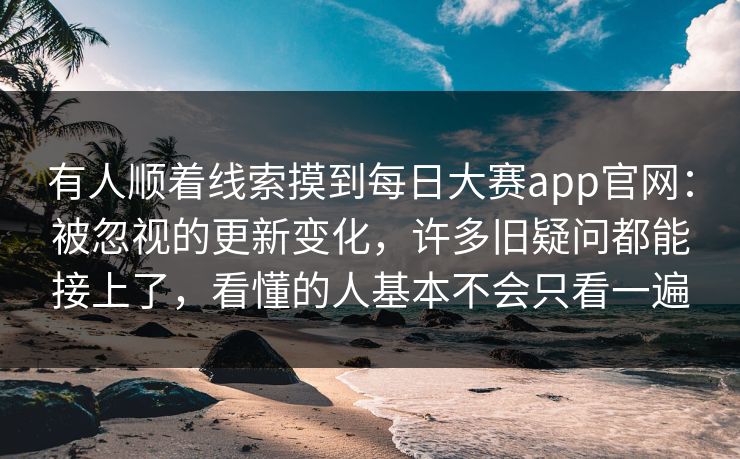 有人顺着线索摸到每日大赛app官网：被忽视的更新变化，许多旧疑问都能接上了，看懂的人基本不会只看一遍