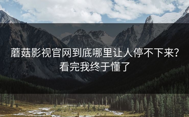 蘑菇影视官网到底哪里让人停不下来？看完我终于懂了