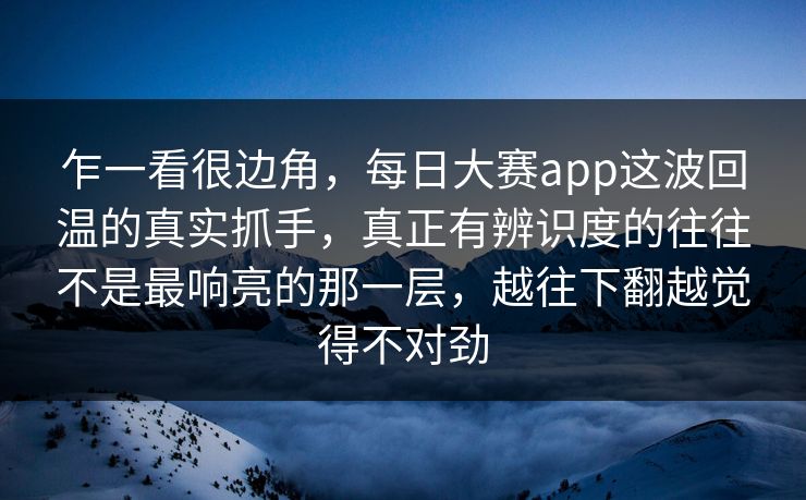 乍一看很边角，每日大赛app这波回温的真实抓手，真正有辨识度的往往不是最响亮的那一层，越往下翻越觉得不对劲