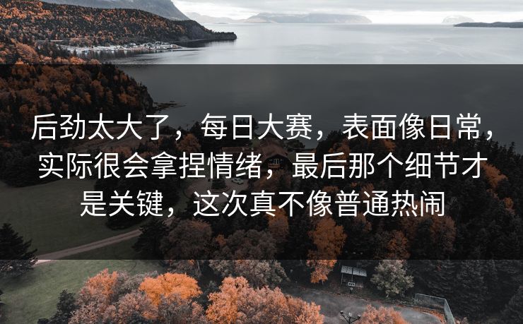 后劲太大了，每日大赛，表面像日常，实际很会拿捏情绪，最后那个细节才是关键，这次真不像普通热闹