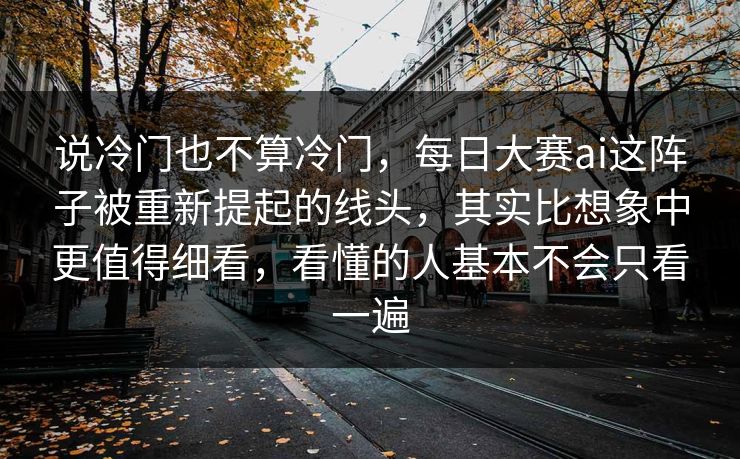 说冷门也不算冷门，每日大赛ai这阵子被重新提起的线头，其实比想象中更值得细看，看懂的人基本不会只看一遍