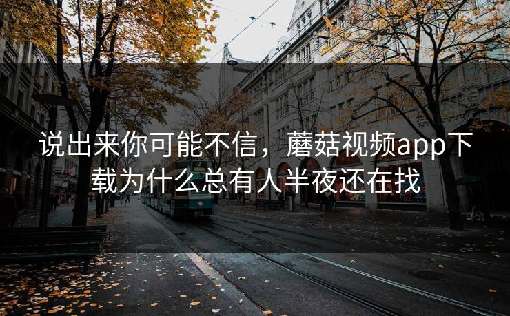 说出来你可能不信，蘑菇视频app下载为什么总有人半夜还在找