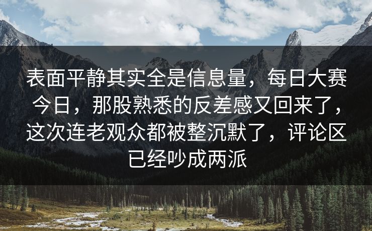 表面平静其实全是信息量，每日大赛今日，那股熟悉的反差感又回来了，这次连老观众都被整沉默了，评论区已经吵成两派