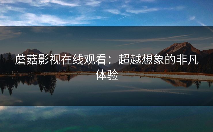 蘑菇影视在线观看：超越想象的非凡体验