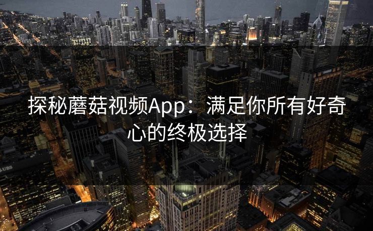 探秘蘑菇视频App：满足你所有好奇心的终极选择