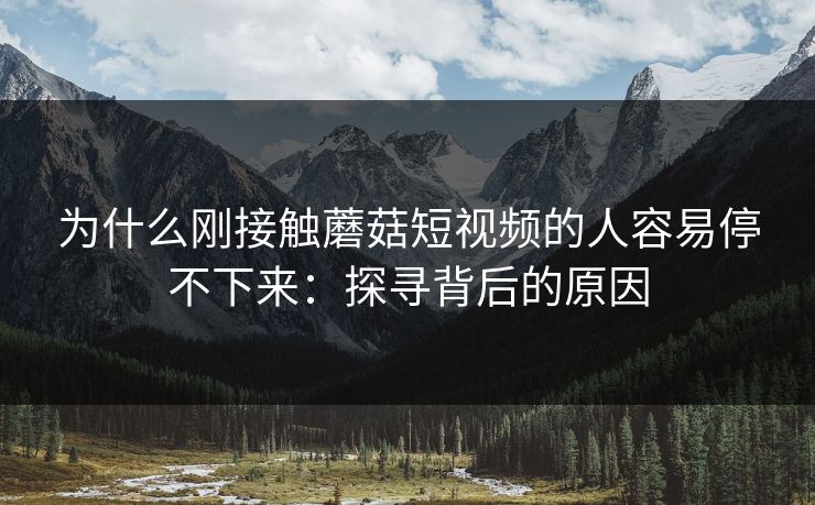 为什么刚接触蘑菇短视频的人容易停不下来：探寻背后的原因