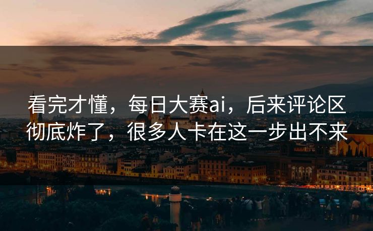看完才懂，每日大赛ai，后来评论区彻底炸了，很多人卡在这一步出不来