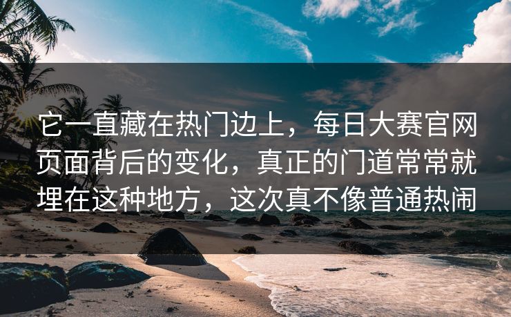 它一直藏在热门边上，每日大赛官网页面背后的变化，真正的门道常常就埋在这种地方，这次真不像普通热闹