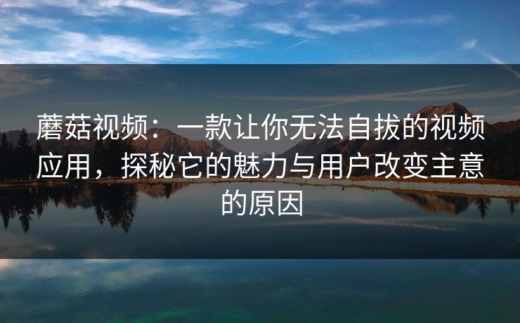 蘑菇视频：一款让你无法自拔的视频应用，探秘它的魅力与用户改变主意的原因