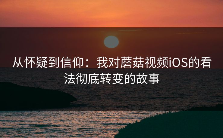 从怀疑到信仰：我对蘑菇视频iOS的看法彻底转变的故事