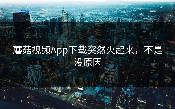 蘑菇视频App下载突然火起来，不是没原因