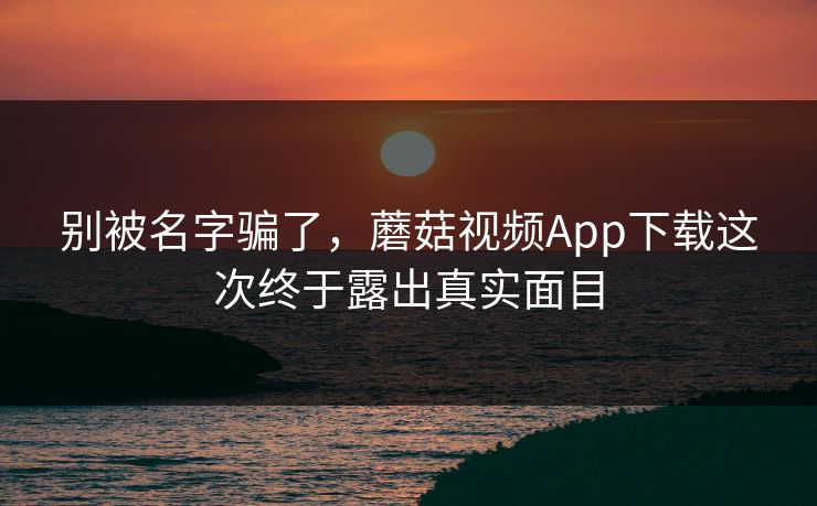 别被名字骗了，蘑菇视频App下载这次终于露出真实面目