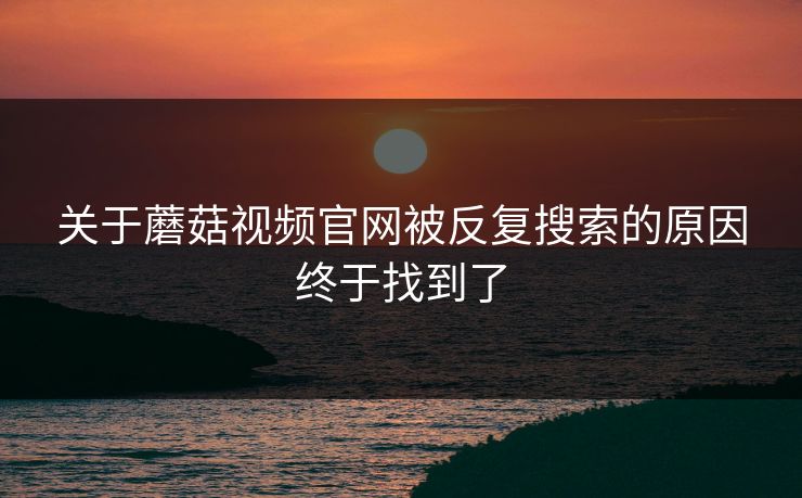 关于蘑菇视频官网被反复搜索的原因终于找到了