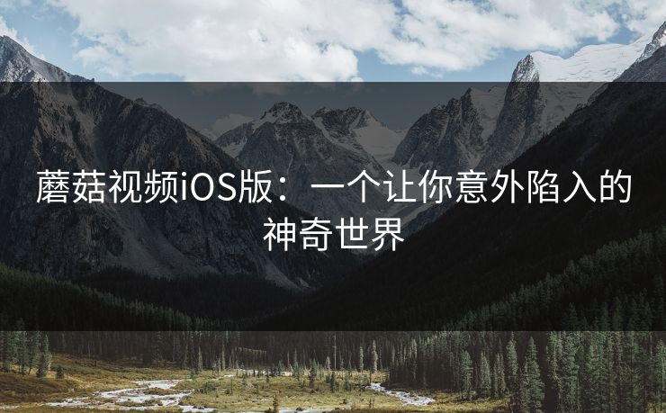 蘑菇视频iOS版：一个让你意外陷入的神奇世界